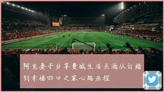 阿克妻子分享曼城生活点滴从订婚到幸福四口之家心路历程
