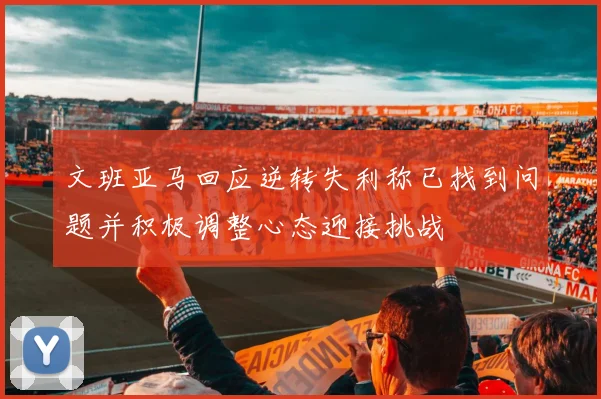 文班亚马回应逆转失利称已找到问题并积极调整心态迎接挑战