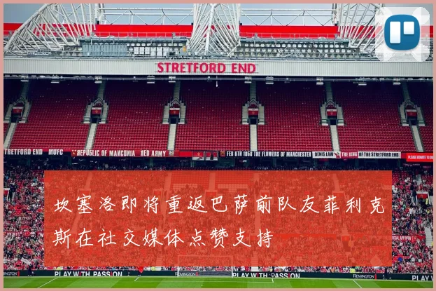 坎塞洛即将重返巴萨前队友菲利克斯在社交媒体点赞支持