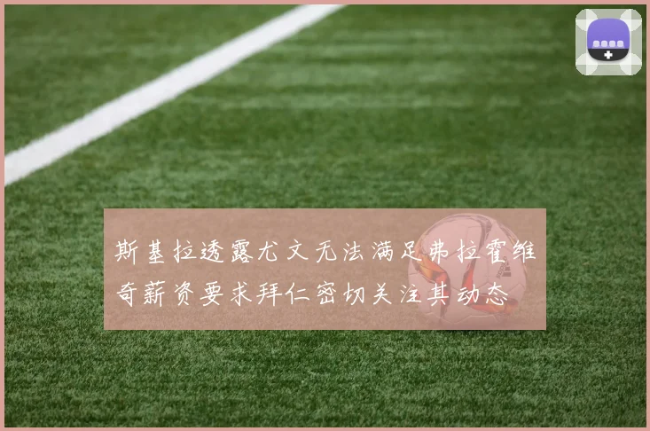 斯基拉透露尤文无法满足弗拉霍维奇薪资要求拜仁密切关注其动态