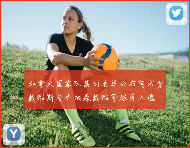 加拿大国家队集训名单公布阿方索戴维斯与乔纳森戴维等球员入选