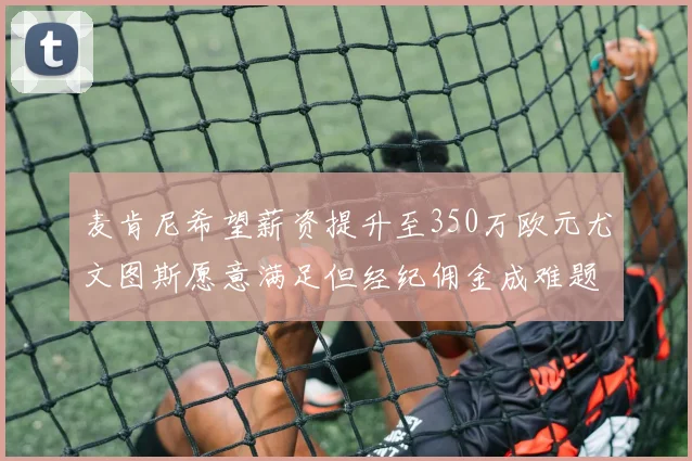 麦肯尼希望薪资提升至350万欧元尤文图斯愿意满足但经纪佣金成难题