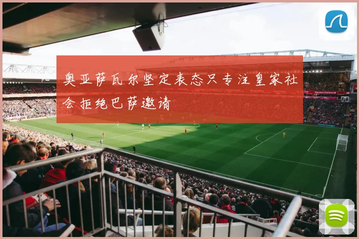 奥亚萨瓦尔坚定表态只专注皇家社会拒绝巴萨邀请