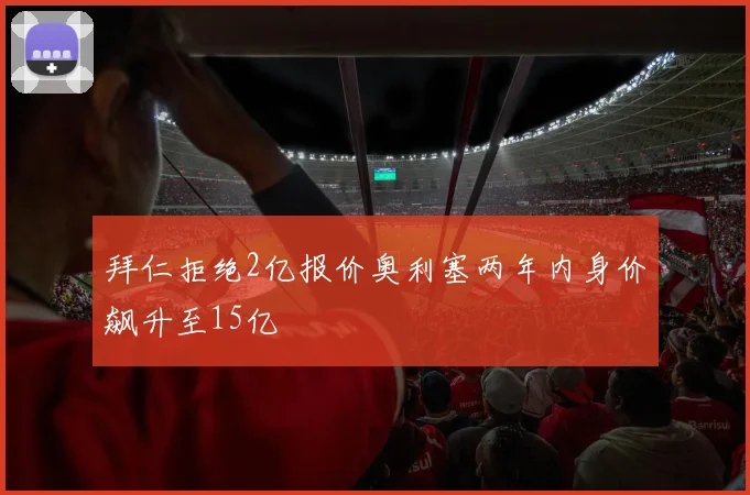 拜仁拒绝2亿报价奥利塞两年内身价飙升至15亿