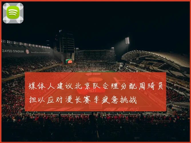 媒体人建议北京队合理分配周琦负担以应对漫长赛季疲惫挑战