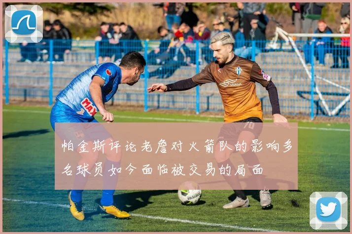 帕金斯评论老詹对火箭队的影响多名球员如今面临被交易的局面