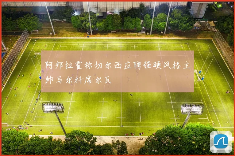 阿邦拉霍称切尔西应聘强硬风格主帅马尔科席尔瓦