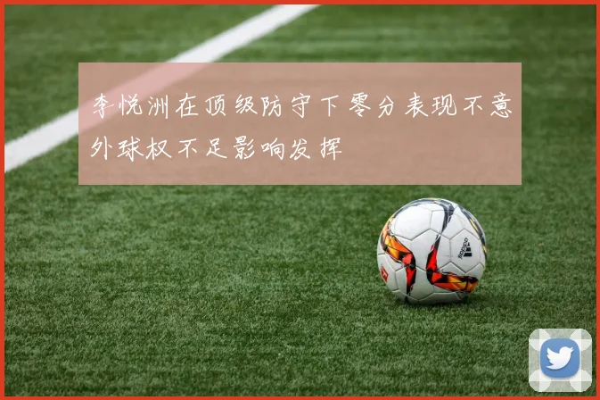 李悦洲在顶级防守下零分表现不意外球权不足影响发挥