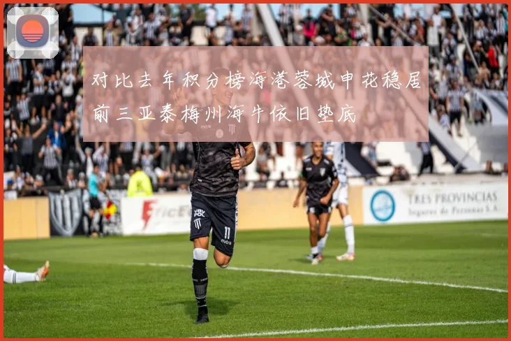 对比去年积分榜海港蓉城申花稳居前三亚泰梅州海牛依旧垫底