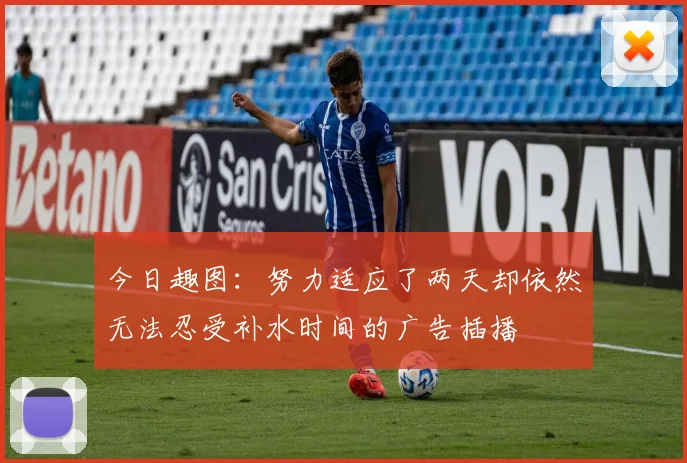 今日趣图：努力适应了两天却依然无法忍受补水时间的广告插播