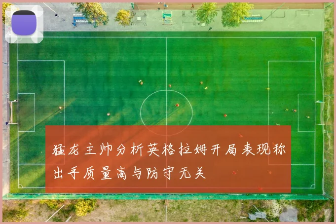 猛龙主帅分析英格拉姆开局表现称出手质量高与防守无关