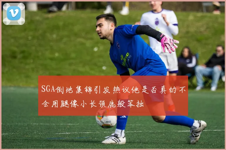 SGA倒地集锦引发热议他是否真的不会用腿像小长颈鹿般笨拙