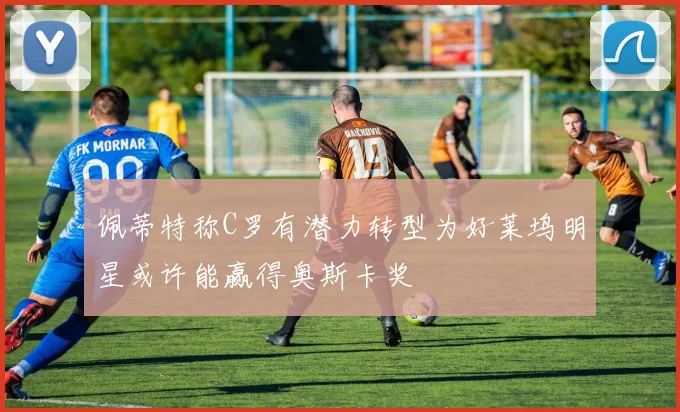 佩蒂特称C罗有潜力转型为好莱坞明星或许能赢得奥斯卡奖