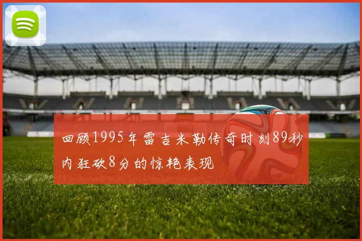 回顾1995年雷吉米勒传奇时刻89秒内狂砍8分的惊艳表现