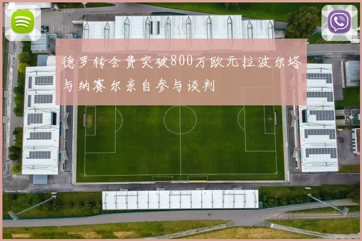 德罗转会费突破800万欧元拉波尔塔与纳赛尔亲自参与谈判