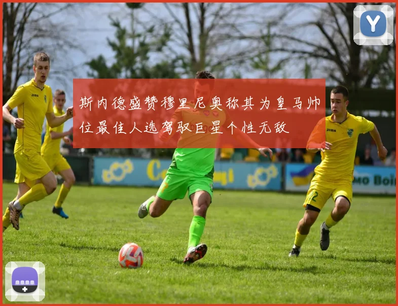 斯内德盛赞穆里尼奥称其为皇马帅位最佳人选驾驭巨星个性无敌