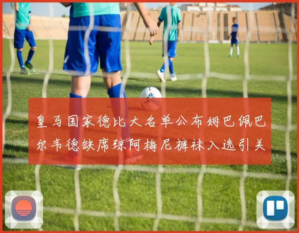 皇马国家德比大名单公布姆巴佩巴尔韦德缺席琼阿梅尼裤袜入选引关注