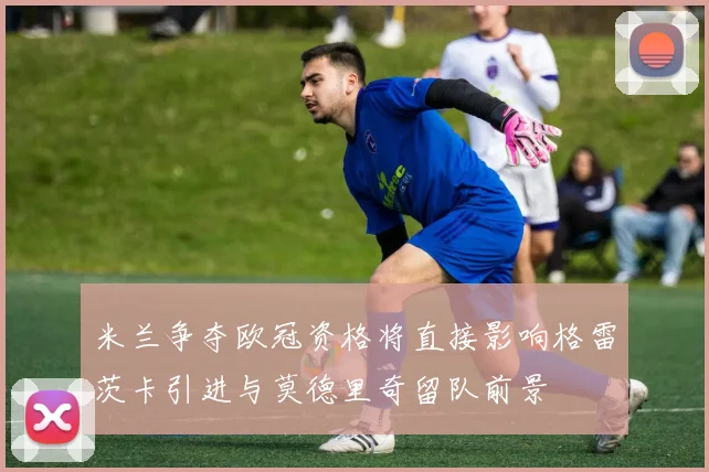 米兰争夺欧冠资格将直接影响格雷茨卡引进与莫德里奇留队前景