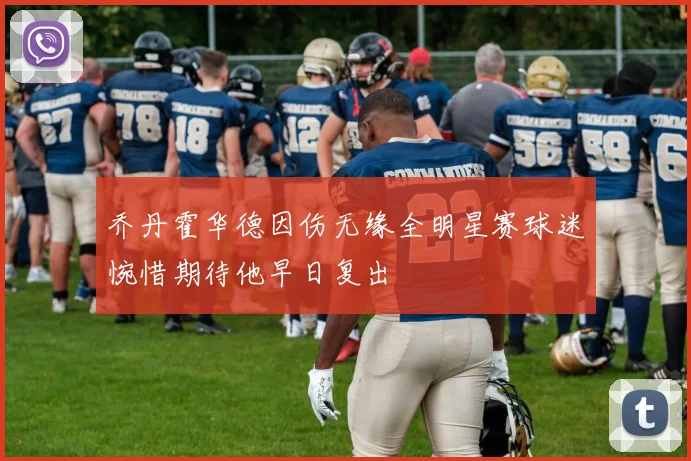 乔丹霍华德因伤无缘全明星赛球迷惋惜期待他早日复出