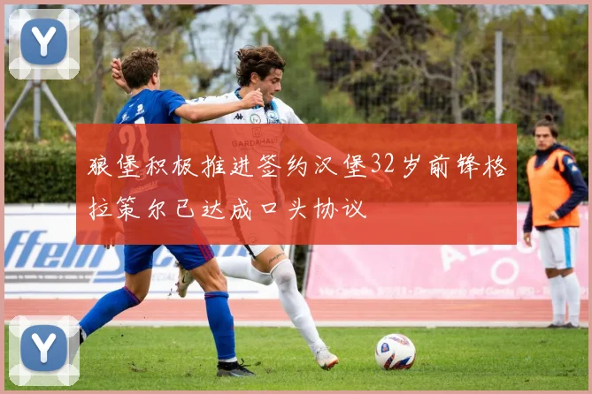 狼堡积极推进签约汉堡32岁前锋格拉策尔已达成口头协议