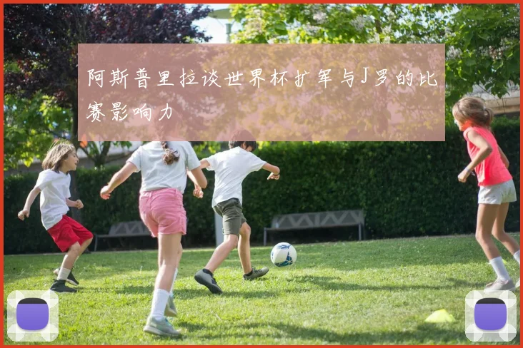 阿斯普里拉谈世界杯扩军与J罗的比赛影响力