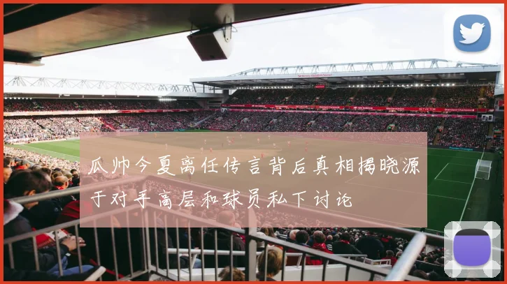 瓜帅今夏离任传言背后真相揭晓源于对手高层和球员私下讨论