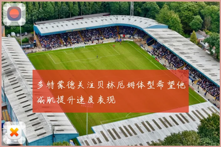 多特蒙德关注贝林厄姆体型希望他减肌提升速度表现