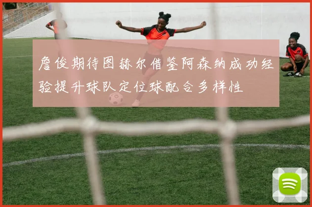 詹俊期待图赫尔借鉴阿森纳成功经验提升球队定位球配合多样性