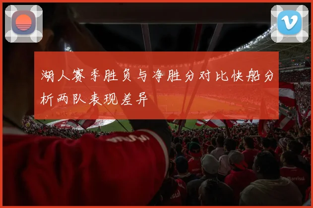 湖人赛季胜负与净胜分对比快船分析两队表现差异