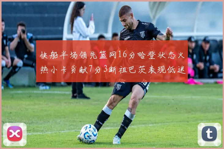 快船半场领先篮网16分哈登状态火热小卡贡献7分3断祖巴茨表现低迷
