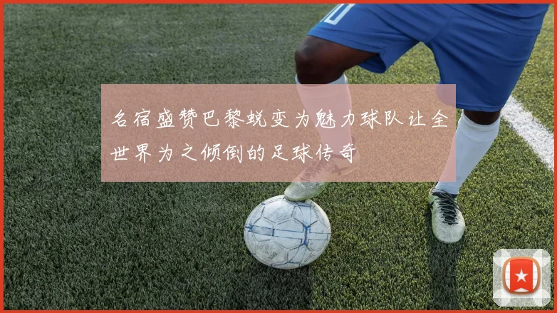 名宿盛赞巴黎蜕变为魅力球队让全世界为之倾倒的足球传奇