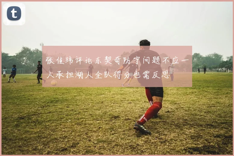 张佳玮评论东契奇防守问题不应一人承担湖人全队得分也需反思