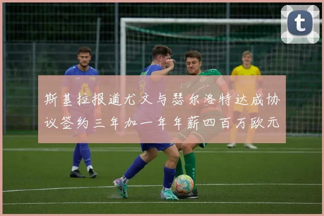 斯基拉报道尤文与瑟尔洛特达成协议签约三年加一年年薪四百万欧元