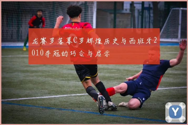 龙赛罗落幕C罗辉煌历史与西班牙2010夺冠的巧合与启示